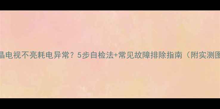 图片 液晶电视不亮耗电异常？5步自检法+常见故障排除指南（附实测图）