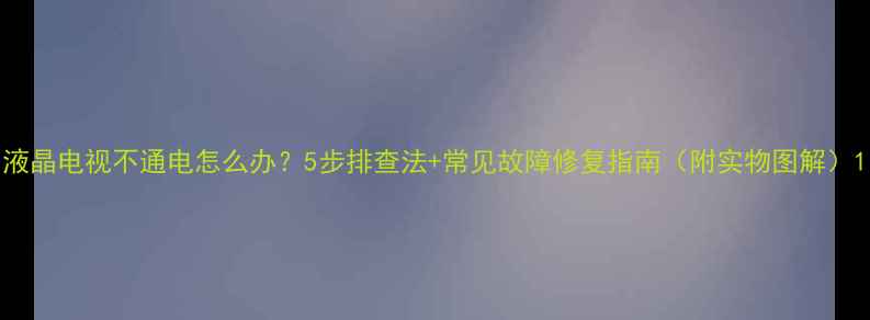 图片 液晶电视不通电怎么办？5步排查法+常见故障修复指南（附实物图解）1
