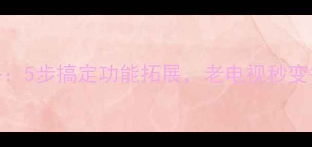 图片 液晶电视串口升级全攻略：5步搞定功能拓展，老电视秒变智能设备（附详细教程）