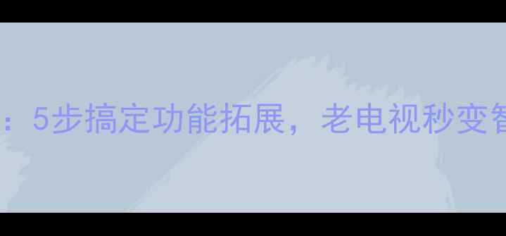 图片 液晶电视串口升级全攻略：5步搞定功能拓展，老电视秒变智能设备（附详细教程）1