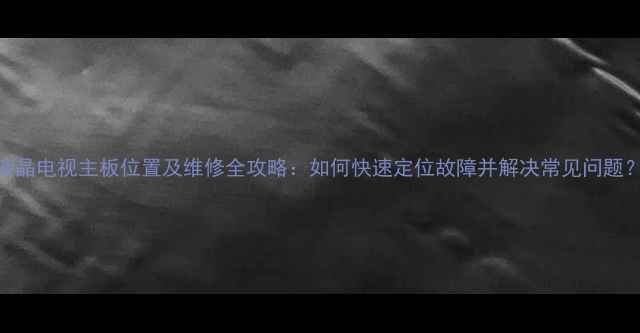 图片 液晶电视主板位置及维修全攻略：如何快速定位故障并解决常见问题？