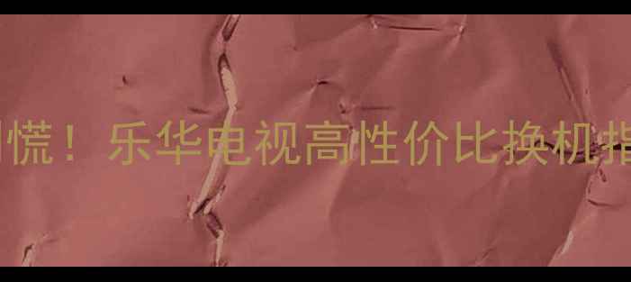 图片 液晶电视主板损坏别慌！乐华电视高性价比换机指南（附选购攻略）2