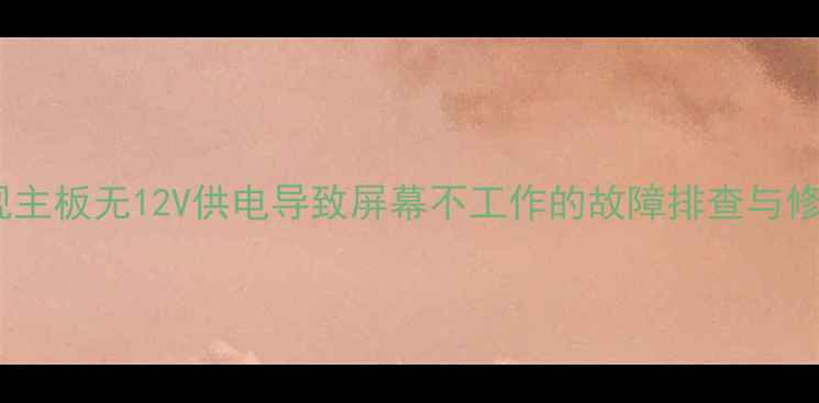 图片 液晶电视主板无12V供电导致屏幕不工作的故障排查与修复指南2