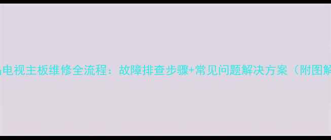图片 液晶电视主板维修全流程：故障排查步骤+常见问题解决方案（附图解）1