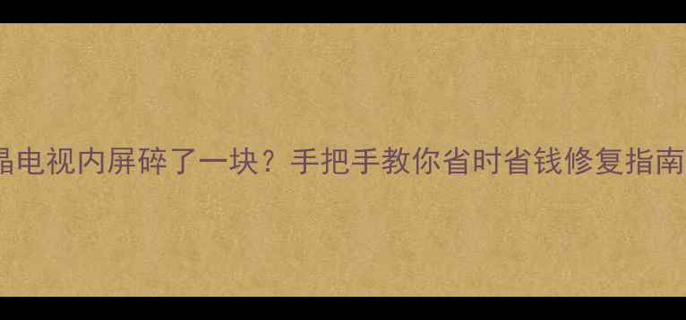 图片 液晶电视内屏碎了一块？手把手教你省时省钱修复指南！1