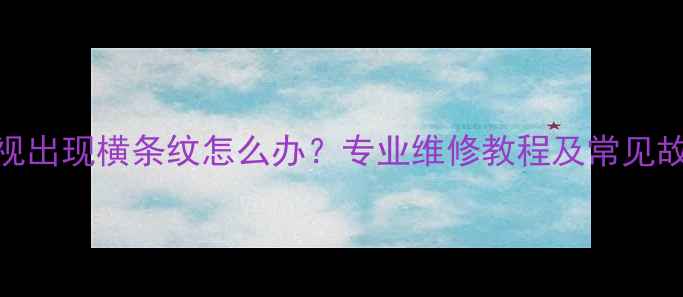 图片 液晶电视出现横条纹怎么办？专业维修教程及常见故障原因