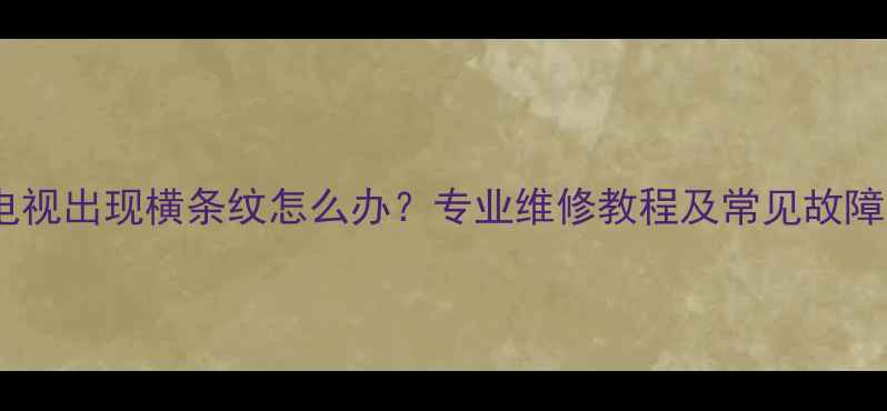 图片 液晶电视出现横条纹怎么办？专业维修教程及常见故障原因2