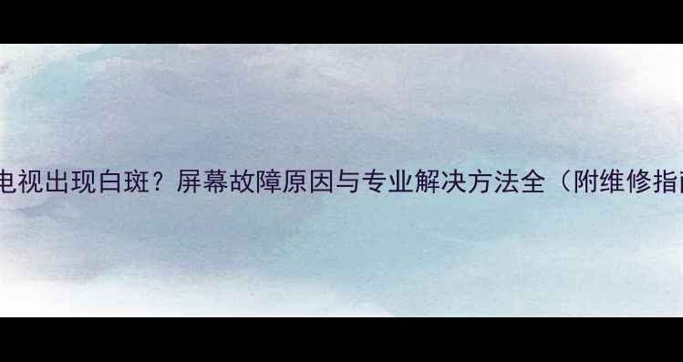 图片 液晶电视出现白斑？屏幕故障原因与专业解决方法全（附维修指南）2