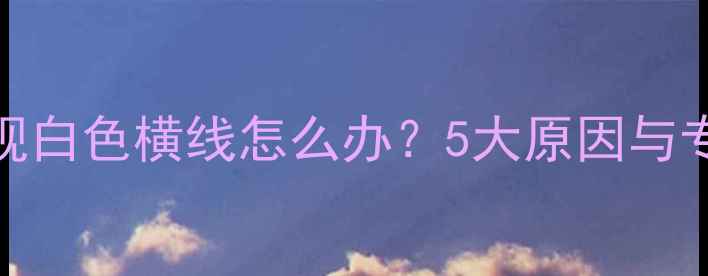 图片 液晶电视出现白色横线怎么办？5大原因与专业维修指南