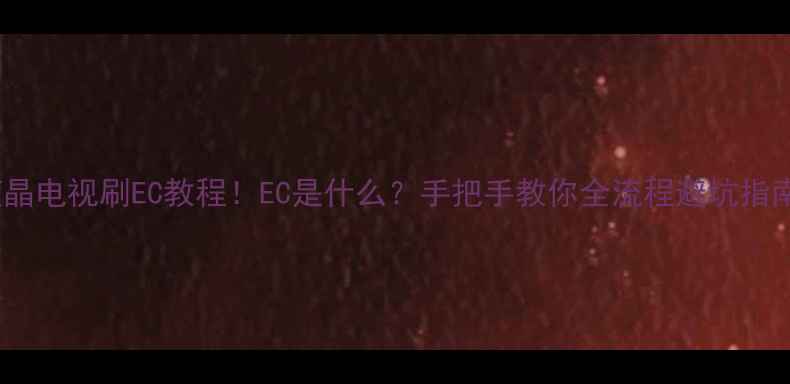 图片 液晶电视刷EC教程！EC是什么？手把手教你全流程避坑指南2