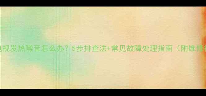 图片 液晶电视发热噪音怎么办？5步排查法+常见故障处理指南（附维修视频）
