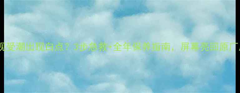 图片 液晶电视受潮出现白点？3步急救+全年保养指南，屏幕亮回原厂质感！2