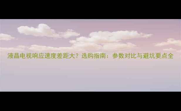 图片 液晶电视响应速度差距大？选购指南：参数对比与避坑要点全