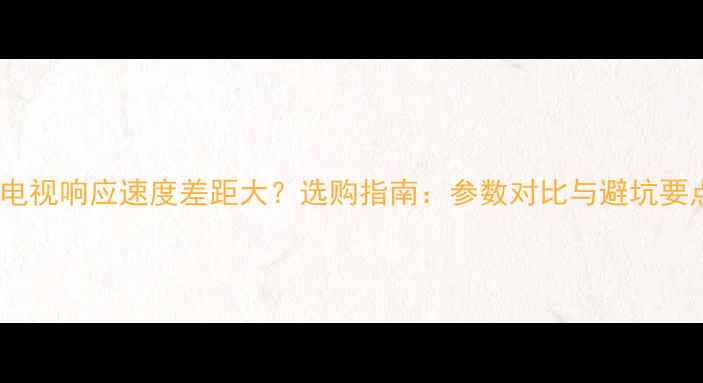 图片 液晶电视响应速度差距大？选购指南：参数对比与避坑要点全2