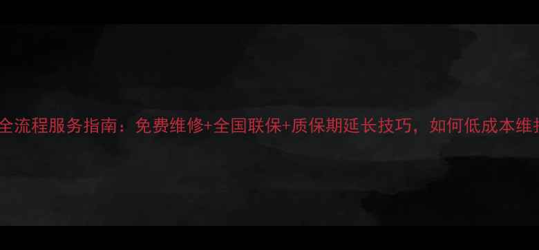 图片 液晶电视售后全流程服务指南：免费维修+全国联保+质保期延长技巧，如何低成本维护高端家电？1