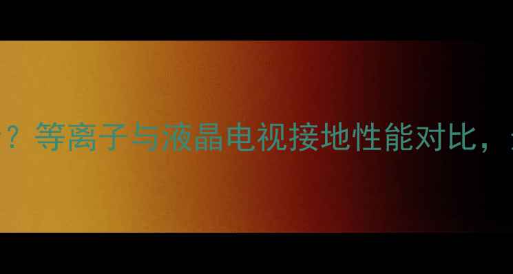 图片 液晶电视对地阻值多少才安全？等离子与液晶电视接地性能对比，选购避坑指南（附实测数据）