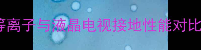 图片 液晶电视对地阻值多少才安全？等离子与液晶电视接地性能对比，选购避坑指南（附实测数据）1