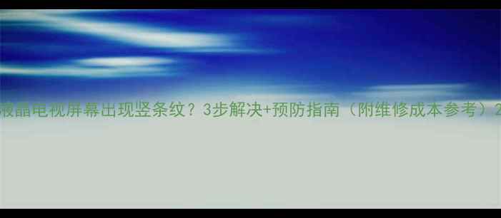 图片 液晶电视屏幕出现竖条纹？3步解决+预防指南（附维修成本参考）2