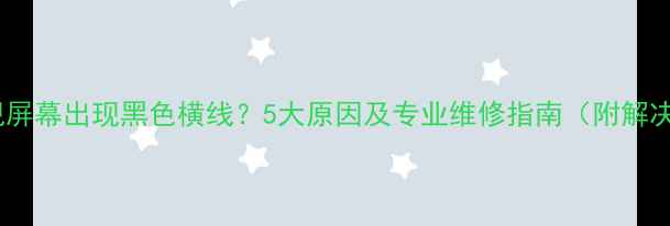 图片 液晶电视屏幕出现黑色横线？5大原因及专业维修指南（附解决方法）2