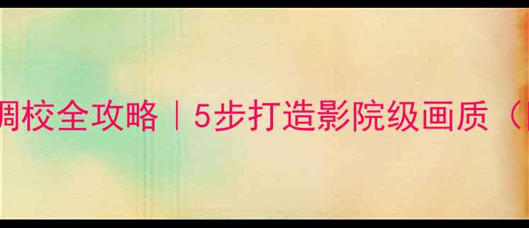 图片 液晶电视屏幕参数调校全攻略｜5步打造影院级画质（附高清设置指南）2