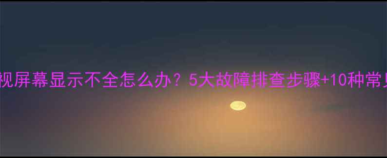图片 液晶电视屏幕显示不全怎么办？5大故障排查步骤+10种常见原因1