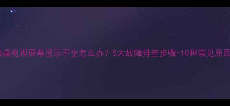 图片 液晶电视屏幕显示不全怎么办？5大故障排查步骤+10种常见原因2
