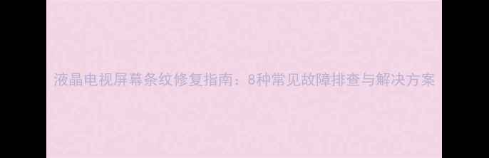 图片 液晶电视屏幕条纹修复指南：8种常见故障排查与解决方案