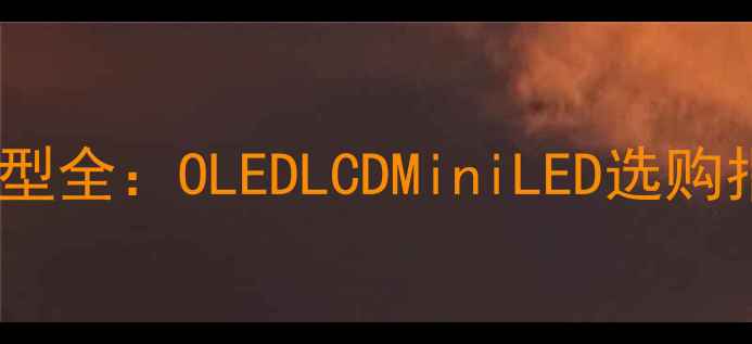 图片 液晶电视屏幕类型全：OLEDLCDMiniLED选购指南与避坑技巧1