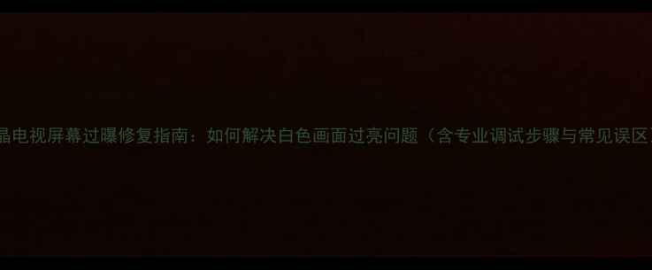 图片 液晶电视屏幕过曝修复指南：如何解决白色画面过亮问题（含专业调试步骤与常见误区）1