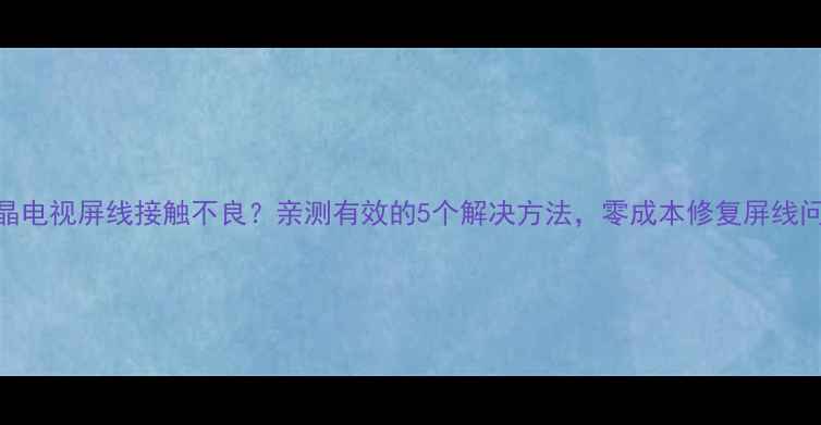 图片 液晶电视屏线接触不良？亲测有效的5个解决方法，零成本修复屏线问题