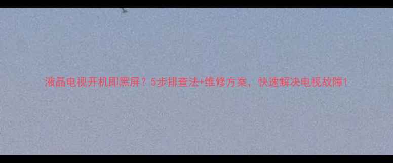 图片 液晶电视开机即黑屏？5步排查法+维修方案，快速解决电视故障1