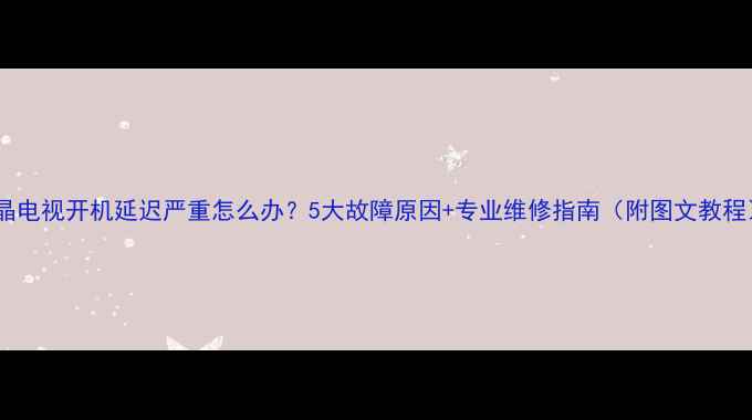 图片 液晶电视开机延迟严重怎么办？5大故障原因+专业维修指南（附图文教程）1