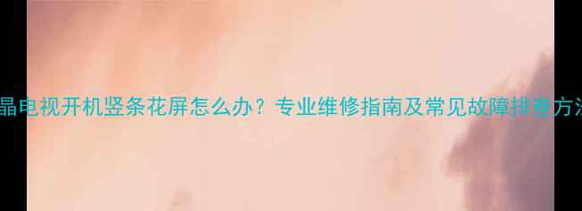 图片 液晶电视开机竖条花屏怎么办？专业维修指南及常见故障排查方法1
