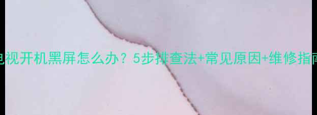 图片 液晶电视开机黑屏怎么办？5步排查法+常见原因+维修指南📺✨