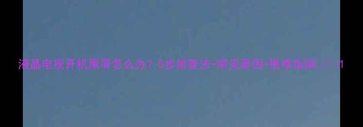 图片 液晶电视开机黑屏怎么办？5步排查法+常见原因+维修指南📺✨1