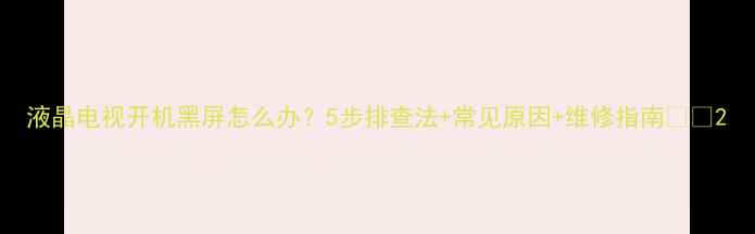 图片 液晶电视开机黑屏怎么办？5步排查法+常见原因+维修指南📺✨2