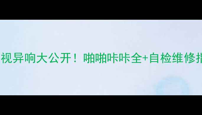 图片 液晶电视异响大公开！啪啪咔咔全+自检维修指南✅1