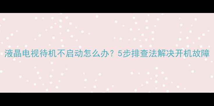 图片 液晶电视待机不启动怎么办？5步排查法解决开机故障