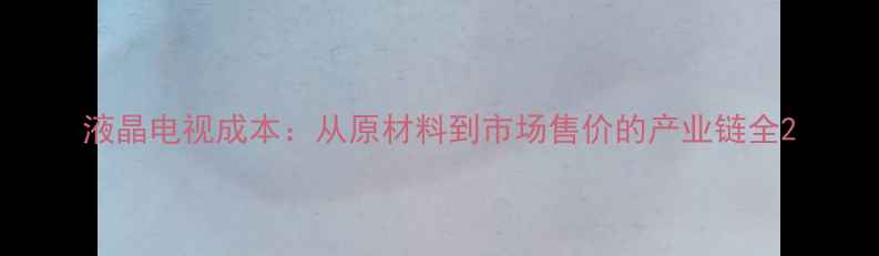 图片 液晶电视成本：从原材料到市场售价的产业链全2