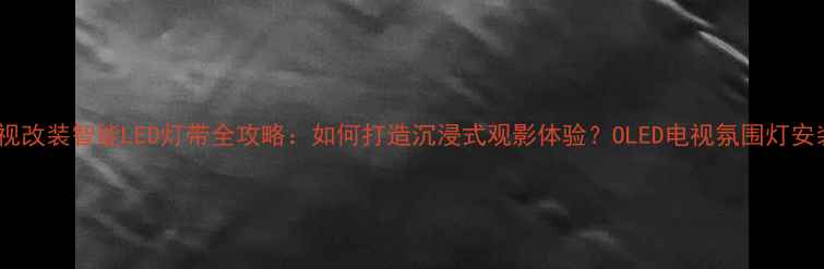 图片 液晶电视改装智能LED灯带全攻略：如何打造沉浸式观影体验？OLED电视氛围灯安装指南2