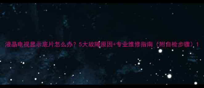 图片 液晶电视显示底片怎么办？5大故障原因+专业维修指南（附自检步骤）1