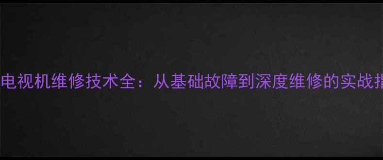 图片 液晶电视机维修技术全：从基础故障到深度维修的实战指南1