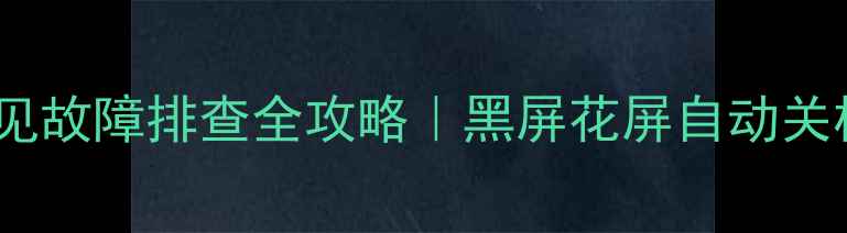 图片 液晶电视模块常见故障排查全攻略｜黑屏花屏自动关机原因+维修技巧