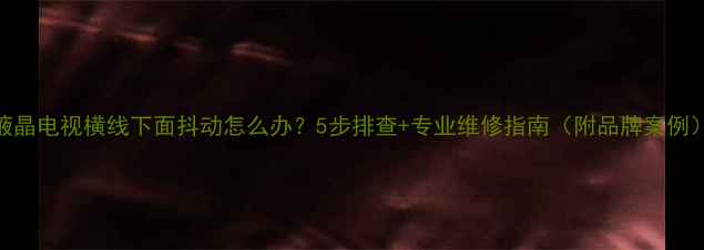 图片 液晶电视横线下面抖动怎么办？5步排查+专业维修指南（附品牌案例）