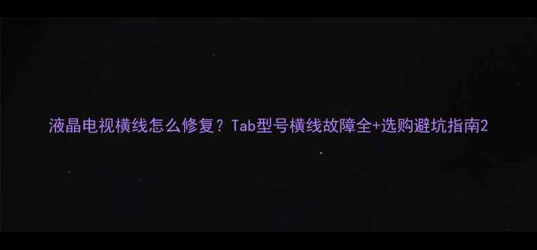 图片 液晶电视横线怎么修复？Tab型号横线故障全+选购避坑指南2