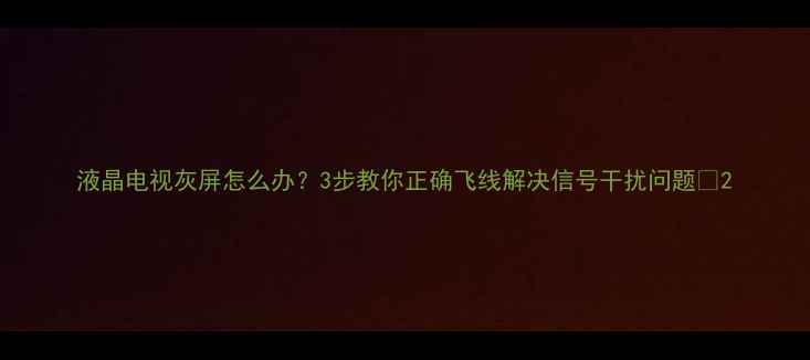 图片 液晶电视灰屏怎么办？3步教你正确飞线解决信号干扰问题✅2