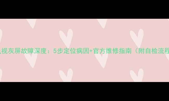 图片 液晶电视灰屏故障深度：5步定位病因+官方维修指南（附自检流程图）1