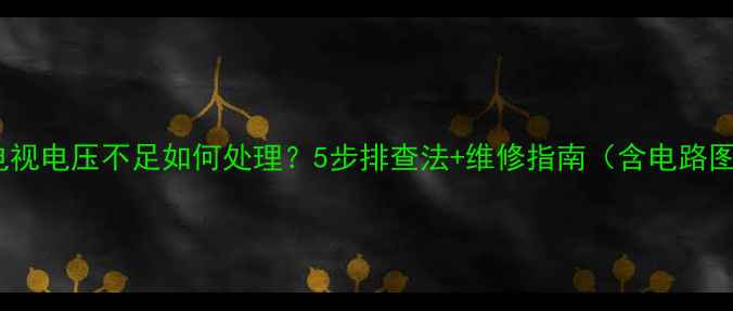 图片 液晶电视电压不足如何处理？5步排查法+维修指南（含电路图解）1