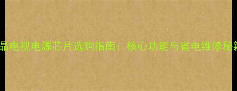 图片 液晶电视电源芯片选购指南：核心功能与省电维修秘籍1