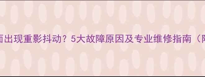 图片 液晶电视画面出现重影抖动？5大故障原因及专业维修指南（附解决步骤）